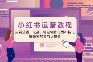 （14060期）小红书运营教程：店铺设置、选品、笔记制作与发布技巧、提高播放量与订…