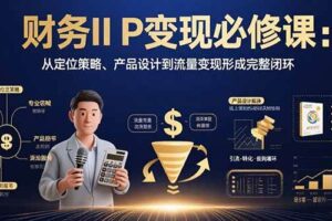 （15728期）财务IP变现必修课：从定位策略、产品设计到流量变现形成完整闭环