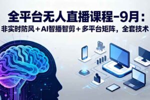 （15963期）全平台无人直播课程：非实时防风＋AI智播智剪＋多平台矩阵，9月全套技术