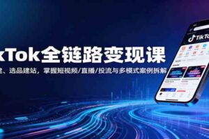 TikTok全链路变现课:账号搭建、选品建站,掌握短视频/直播/投流与多模式案例拆解