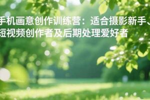 （16510期）手机摄影之画意创作训练营：适合摄影新手、短视频创作者及后期处理爱好者
