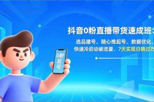 (16984期)抖音0粉直播带货速成班:选品建号、随心推起号、数据优化,快速冷启动破流量,7天实现日销过万