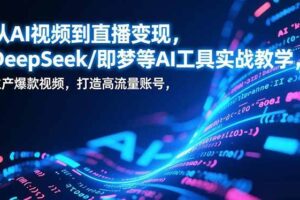 (17001期)从AI视频到直播变现,DeepSeek/即梦等AI工具实战教学,生产爆款视频,打造高流量账号