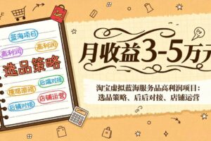(17283期)淘宝虚拟蓝海服务品高利润项目:选品策略、后端对接、店铺运营,月收益可达3-5万元