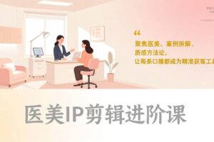 (17303期)医美IP剪辑进阶课,聚焦医美、案例拆解、质感方法论,让每条口播都成为精准获客工具