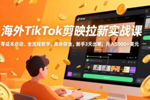 (17340期)海外TikTok剪映拉新实战课,零成本启动、全流程教学、美金佣金,新手3天出单,月入5000+美元