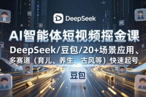 (17365期)AI智能体短视频掘金课,DeepSeek/豆包/20+场景应用、多赛道(育儿、养生、古风等)快速起号