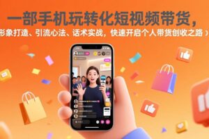 (17356期)一部手机玩转化短视频带货,形象打造、引流心法、话术实战,快速开启个人带货创收之路