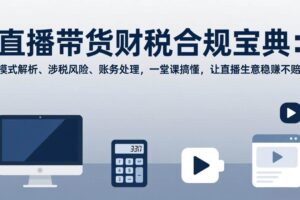 (17354期)直播带货财税合规宝典:模式解析、涉税风险、账务处理,一堂课搞懂,让直播生意稳赚不赔