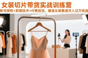 (17357期)女装切片带货实战训练营,账号授权+剪辑技术+付费投流,瞄准女装赛道月入过万收益