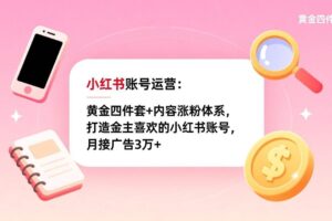 (17437期)小红书账号运营:黄金四件套+内容涨粉体系,打造金主喜欢的小红书账号,月接广告3万+