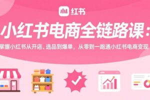 (17443期)小红书电商全链路课:掌握小红书从开店、选品到爆单,从零到一跑通小红书电商变现