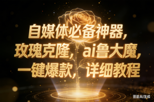 (17448期)玫瑰克隆工具,ai鲁大魔,自媒体必备神器,一键爆款神器,详细教程。