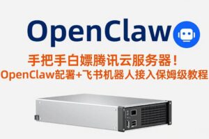 （17556期）手把手白嫖腾讯云服务器！OpenClaw部署+飞书机器人接入保姆级教程